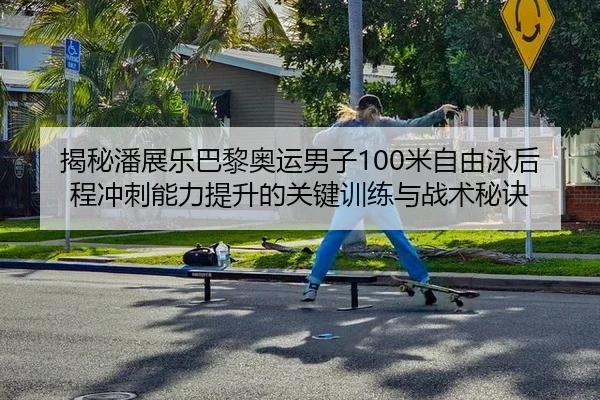 揭秘潘展乐巴黎奥运男子100米自由泳后程冲刺能力提升的关键训练与战术秘诀