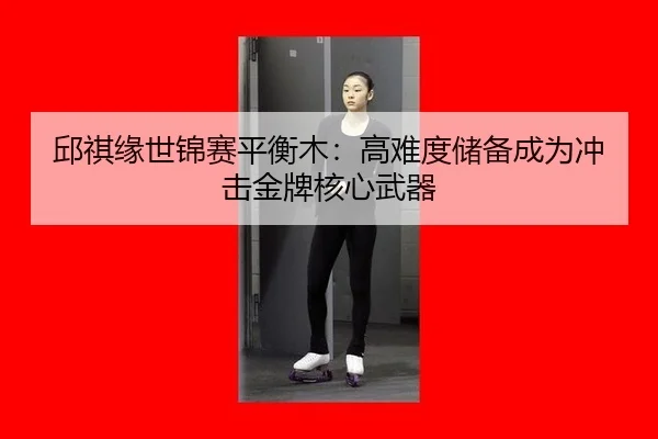邱祺缘世锦赛平衡木：高难度储备成为冲击金牌核心武器
