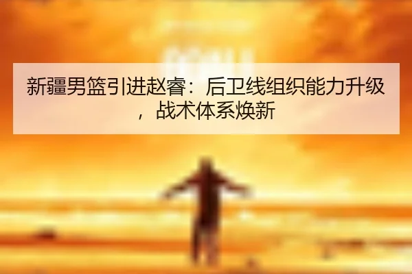 新疆男篮引进赵睿：后卫线组织能力升级，战术体系焕新