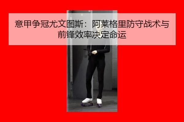 意甲争冠尤文图斯：阿莱格里防守战术与前锋效率决定命运