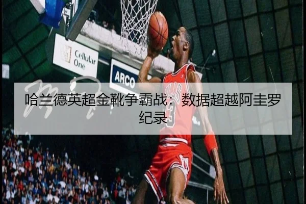 哈兰德英超金靴争霸战：数据超越阿圭罗纪录