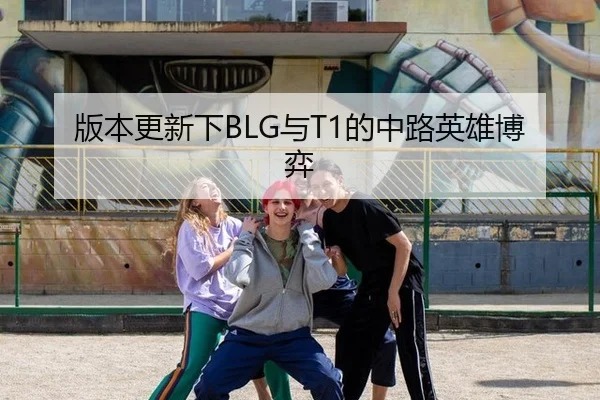 版本更新下BLG与T1的中路英雄博弈