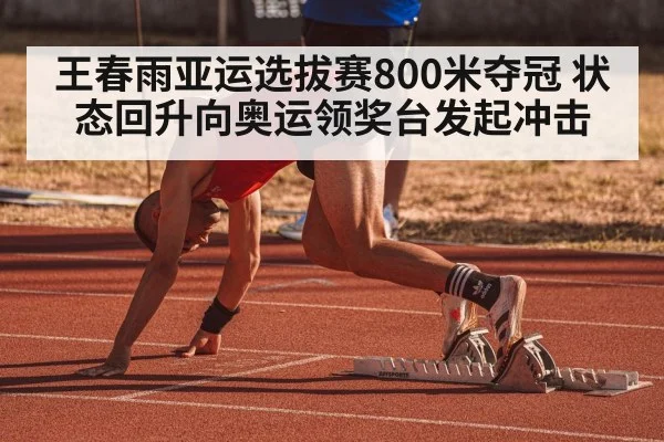 王春雨亚运选拔赛800米夺冠 状态回升向奥运领奖台发起冲击