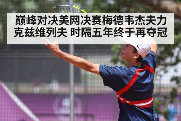 巅峰对决美网决赛梅德韦杰夫力克兹维列夫 时隔五年终于再夺冠