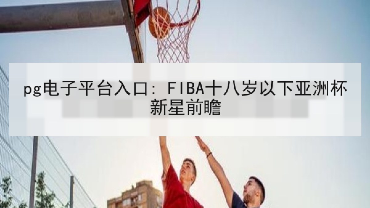 pg电子平台入口: FIBA十八岁以下亚洲杯新星前瞻