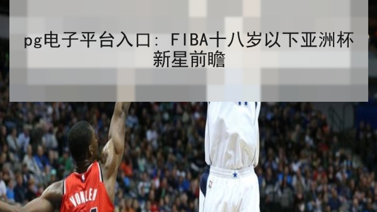 pg电子平台入口: FIBA十八岁以下亚洲杯新星前瞻
