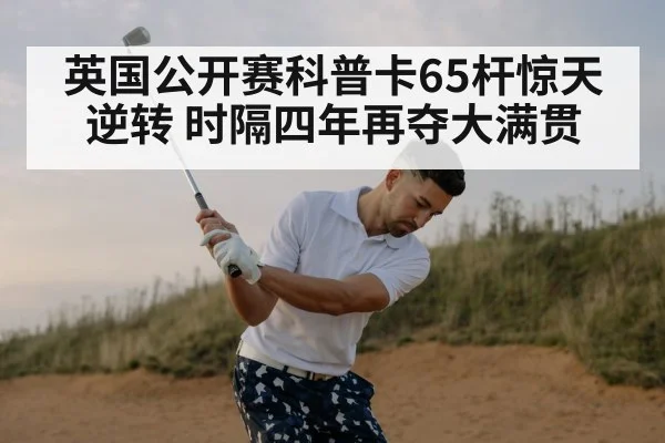 英国公开赛科普卡65杆惊天逆转 时隔四年再夺大满贯