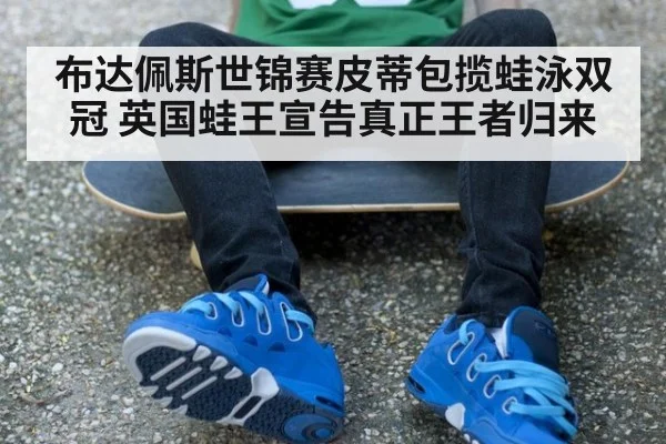 布达佩斯世锦赛皮蒂包揽蛙泳双冠 英国蛙王宣告真正王者归来