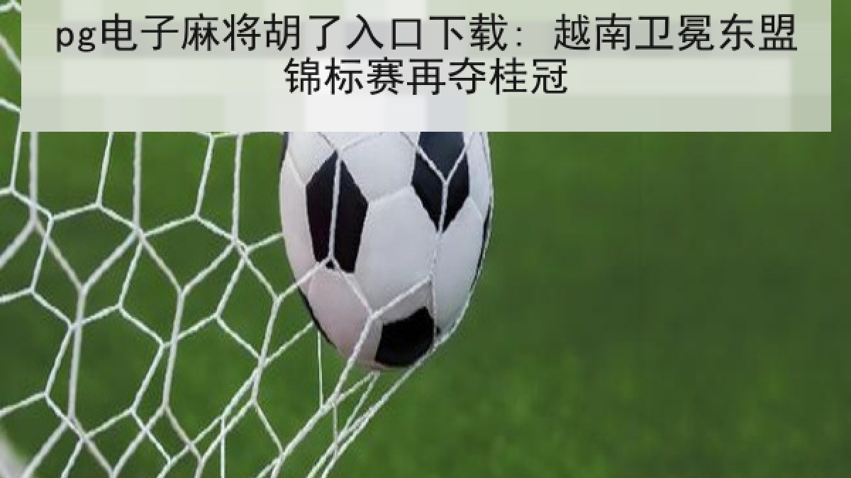 pg电子麻将胡了入口下载: 越南卫冕东盟锦标赛再夺桂冠