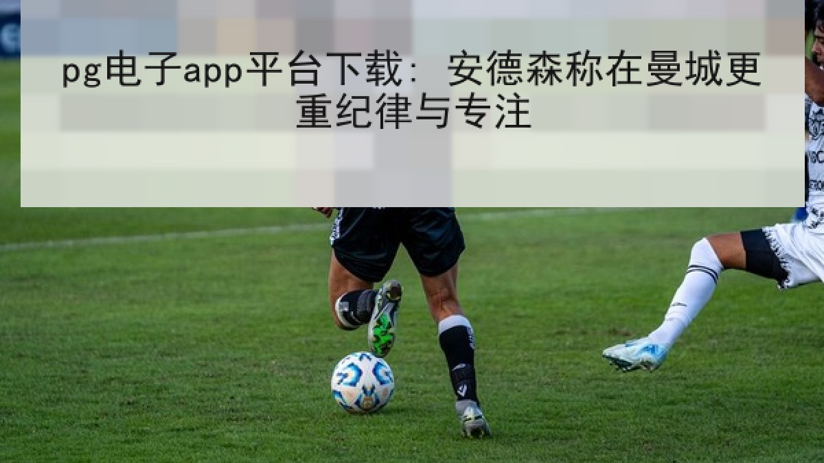 pg电子app平台下载: 安德森称在曼城更重纪律与专注