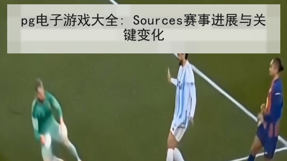 pg电子游戏大全: Sources赛事进展与关键变化