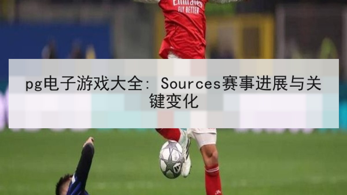 pg电子游戏大全: Sources赛事进展与关键变化