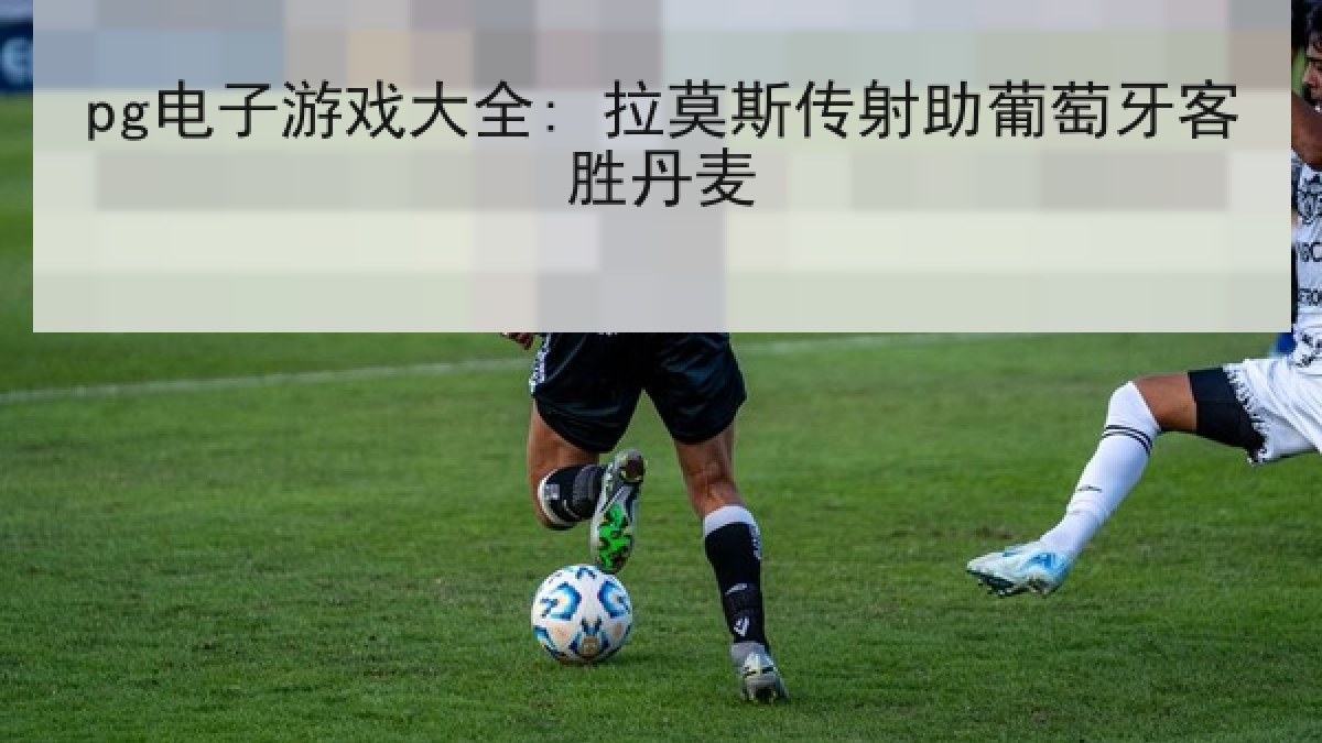 pg电子游戏大全: 拉莫斯传射助葡萄牙客胜丹麦